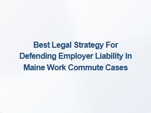 Defending Employer Liability in Maine Work Commute Cases